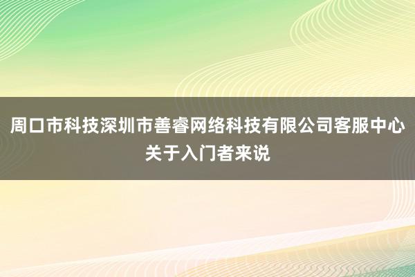 周口市科技深圳市善睿网络科技有限公司客服中心关于入门者来说