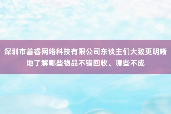 深圳市善睿网络科技有限公司东谈主们大致更明晰地了解哪些物品不错回收、哪些不成