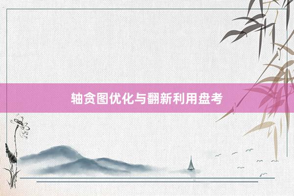 轴贪图优化与翻新利用盘考