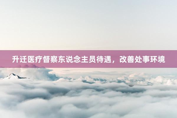升迁医疗督察东说念主员待遇，改善处事环境
