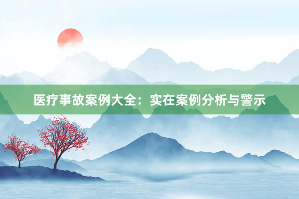 医疗事故案例大全：实在案例分析与警示