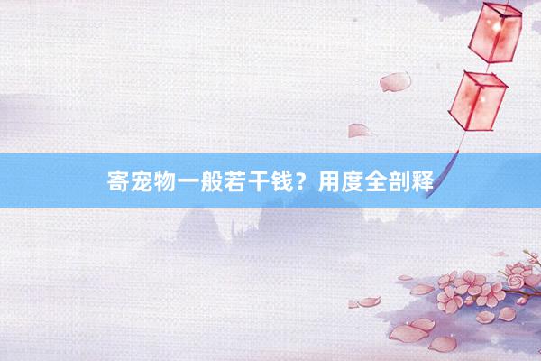 寄宠物一般若干钱？用度全剖释