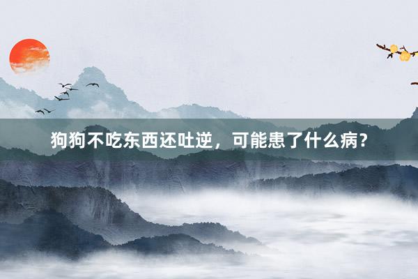 狗狗不吃东西还吐逆，可能患了什么病？