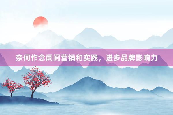 奈何作念阛阓营销和实践，进步品牌影响力